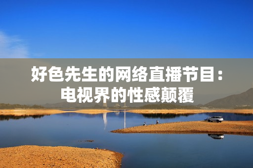 好色先生的网络直播节目：电视界的性感颠覆