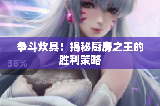 争斗炊具！揭秘厨房之王的胜利策略