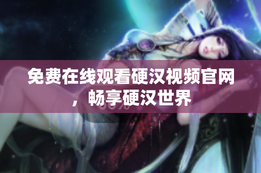 免费在线观看硬汉视频官网，畅享硬汉世界