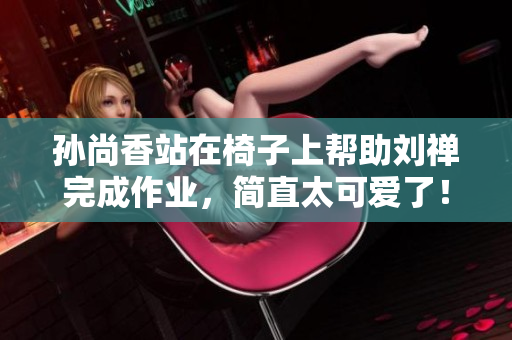 孙尚香站在椅子上帮助刘禅完成作业，简直太可爱了！