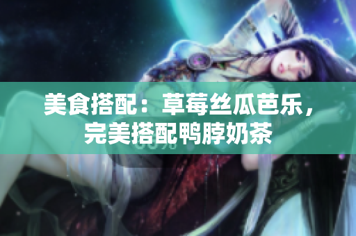 美食搭配：草莓丝瓜芭乐，完美搭配鸭脖奶茶