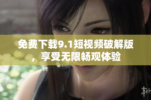 免费下载9.1短视频破解版，享受无限畅观体验