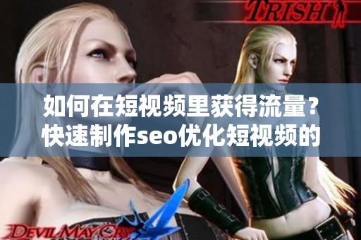 如何在短视频里获得流量？快速制作seo优化短视频的技巧！