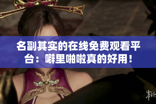 名副其实的在线免费观看平台：噼里啪啦真的好用！