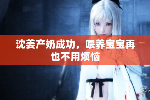 沈姜产奶成功，喂养宝宝再也不用烦恼