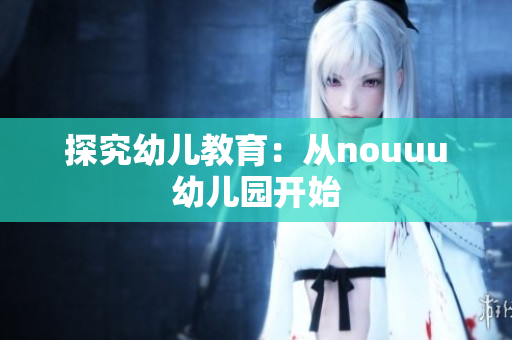 探究幼儿教育：从nouuu幼儿园开始