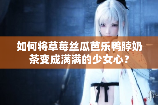 如何将草莓丝瓜芭乐鸭脖奶茶变成满满的少女心？