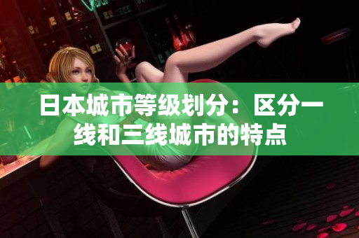 日本城市等级划分：区分一线和三线城市的特点