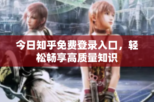 今日知乎免费登录入口，轻松畅享高质量知识