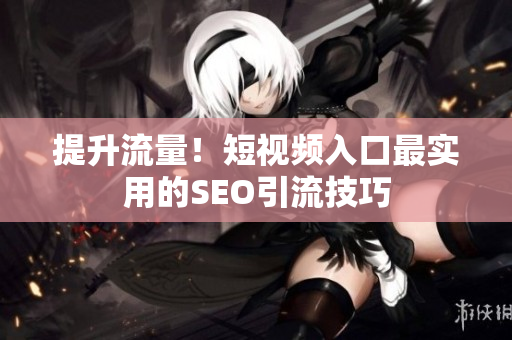 提升流量！短视频入口最实用的SEO引流技巧