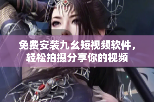 免费安装九幺短视频软件，轻松拍摄分享你的视频