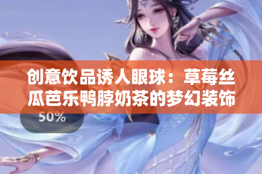 创意饮品诱人眼球：草莓丝瓜芭乐鸭脖奶茶的梦幻装饰