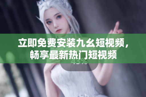 立即免费安装九幺短视频，畅享最新热门短视频