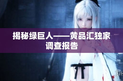 揭秘绿巨人——黄品汇独家调查报告