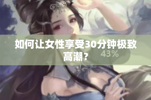 如何让女性享受30分钟极致高潮？