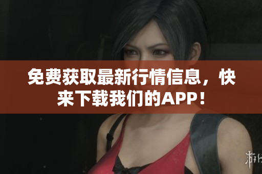 免费获取最新行情信息，快来下载我们的APP！