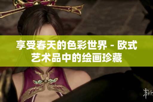 享受春天的色彩世界 - 欧式艺术品中的绘画珍藏