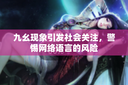 九幺现象引发社会关注，警惕网络语言的风险