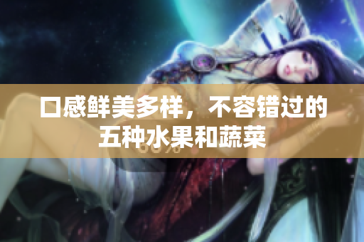 口感鲜美多样，不容错过的五种水果和蔬菜