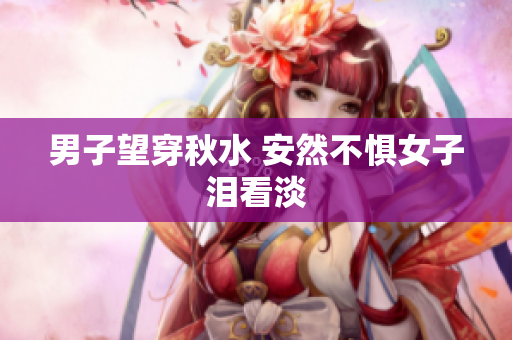 男子望穿秋水 安然不惧女子泪看淡