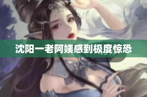 沈阳一老阿姨感到极度惊恐