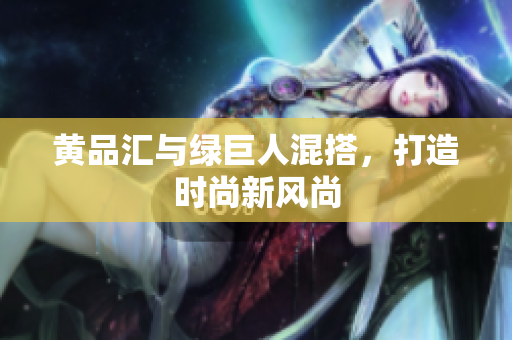 黄品汇与绿巨人混搭，打造时尚新风尚