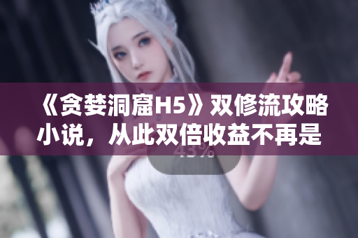 《贪婪洞窟H5》双修流攻略小说，从此双倍收益不再是梦