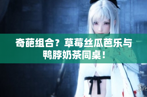 奇葩组合？草莓丝瓜芭乐与鸭脖奶茶同桌！