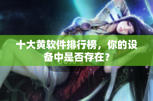 十大黄软件排行榜，你的设备中是否存在？