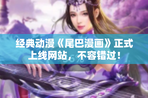 经典动漫《尾巴漫画》正式上线网站，不容错过！