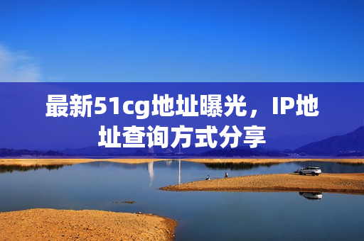 最新51cg地址曝光，IP地址查询方式分享