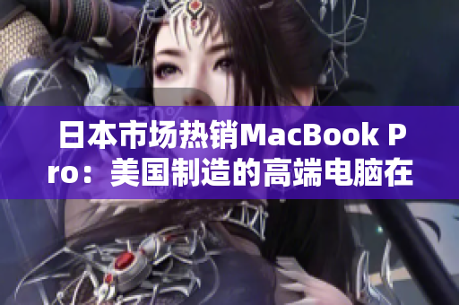 日本市场热销MacBook Pro：美国制造的高端电脑在海外受欢迎