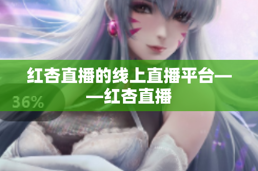 红杏直播的线上直播平台——红杏直播