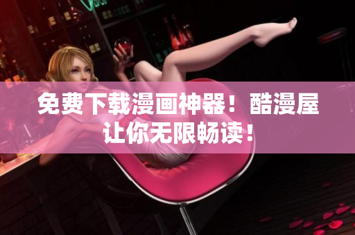 免费下载漫画神器！酷漫屋让你无限畅读！