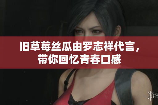 旧草莓丝瓜由罗志祥代言，带你回忆青春口感