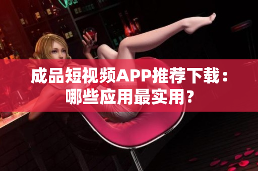 成品短视频APP推荐下载：哪些应用最实用？