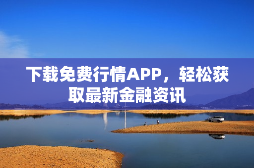 下载免费行情APP，轻松获取最新金融资讯