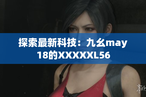 探索最新科技：九幺may18的XXXXXL56