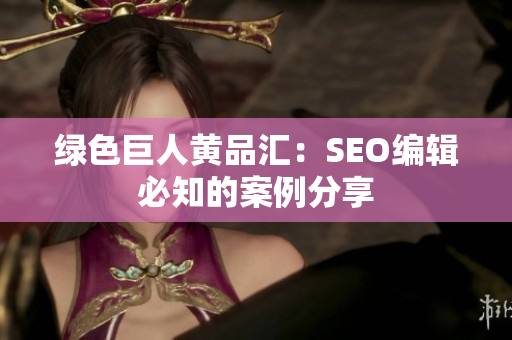绿色巨人黄品汇：SEO编辑必知的案例分享
