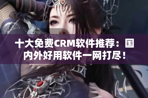 十大免费CRM软件推荐：国内外好用软件一网打尽！