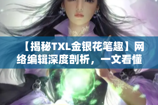【揭秘TXL金银花笔趣】网络编辑深度剖析，一文看懂！
