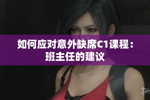 如何应对意外缺席C1课程：班主任的建议