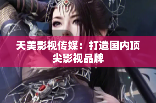 天美影视传媒：打造国内顶尖影视品牌