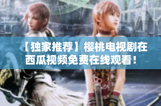 【独家推荐】樱桃电视剧在西瓜视频免费在线观看！