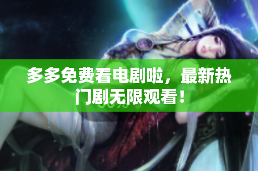 多多免费看电剧啦，最新热门剧无限观看！