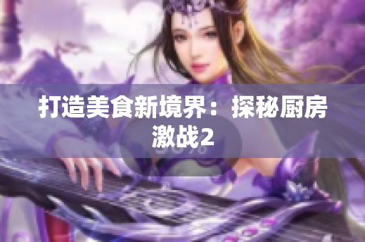 打造美食新境界：探秘厨房激战2