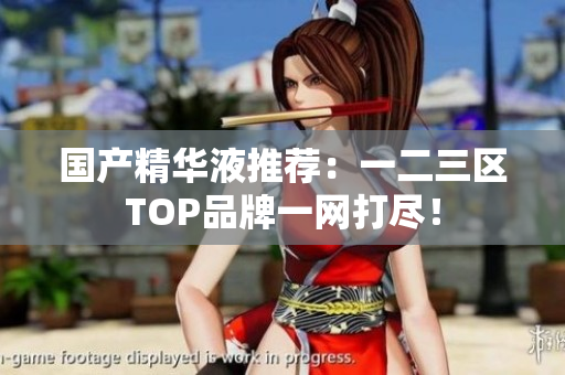 国产精华液推荐：一二三区TOP品牌一网打尽！