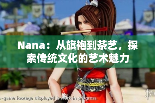 Nana：从旗袍到茶艺，探索传统文化的艺术魅力