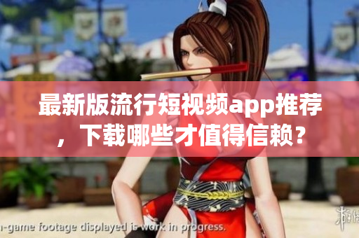 最新版流行短视频app推荐，下载哪些才值得信赖？