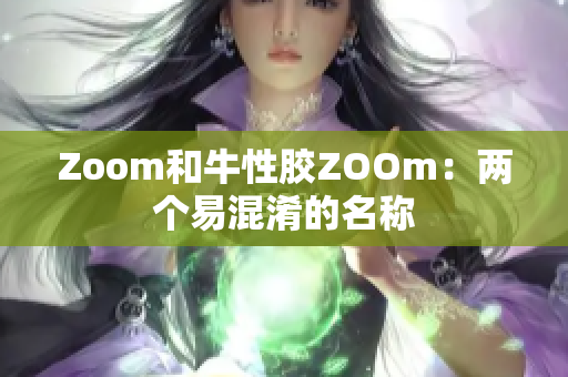Zoom和牛性胶ZOOm：两个易混淆的名称